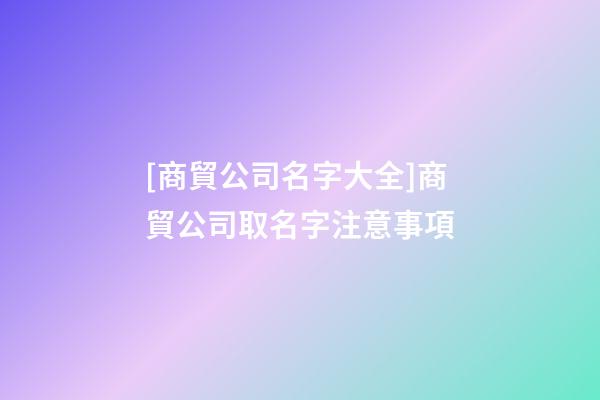 [商貿公司名字大全]商貿公司取名字注意事項-第1張-公司起名-玄機派